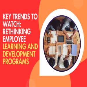 Key Trends To Watch: Rethinking Employee Learning And Development Programs