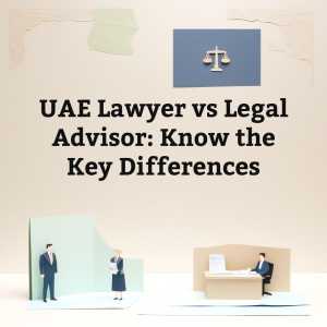 UAE Lawyer Vs Legal Advisor: Know The Difference